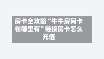 房卡全攻略“牛牛房间卡在哪里有”链接房卡怎么充值