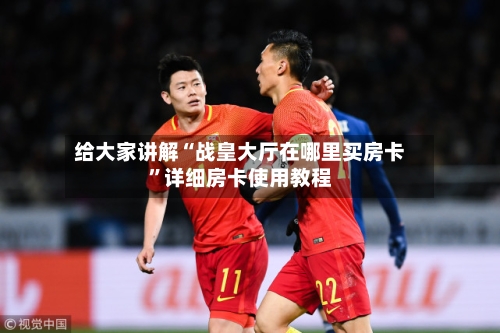 给大家讲解“战皇大厅在哪里买房卡”详细房卡使用教程-第2张图片