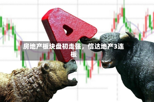 房地产板块盘初走强，信达地产3连板-第2张图片