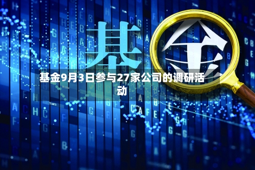 基金9月3日参与27家公司的调研活动
