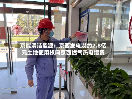 京能清洁能源:京西发电以约2.8亿元土地使用权向京西燃气热电增资-第1张图片