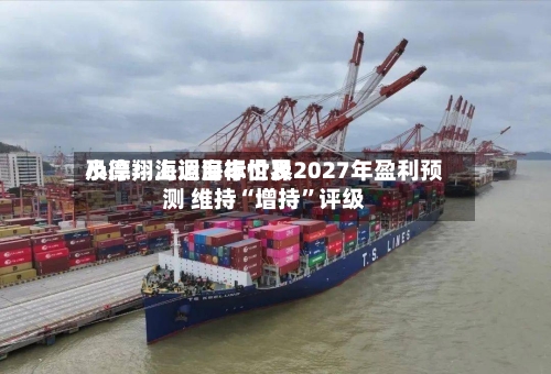 小摩：上调海丰世界及德翔海运目标价及2027年盈利预测 维持“增持	”评级-第1张图片