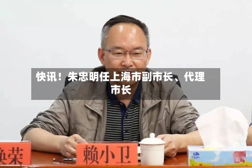 快讯！朱忠明任上海市副市长、代理市长-第2张图片