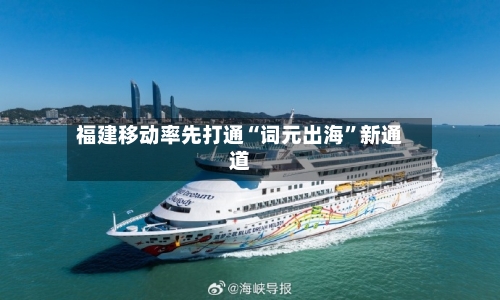 福建移动率先打通“词元出海”新通道-第2张图片