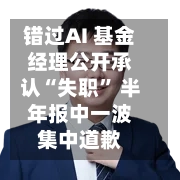 错过AI 基金经理公开承认“失职” 半年报中一波集中道歉-第3张图片