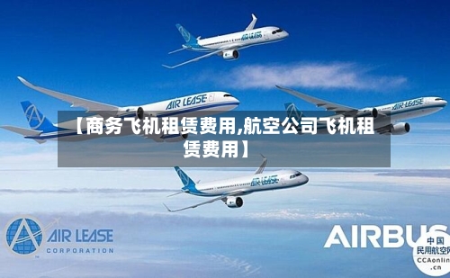 【商务飞机租赁费用,航空公司飞机租赁费用】-第2张图片