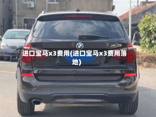 进口宝马x3费用(进口宝马x3费用落地)-第3张图片