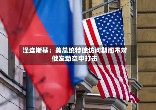 泽连斯基：美总统特使访问期间不对俄发动空中打击-第2张图片