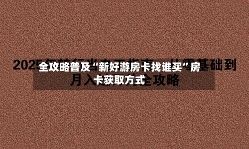 全攻略普及“新好游房卡找谁买”房卡获取方式
