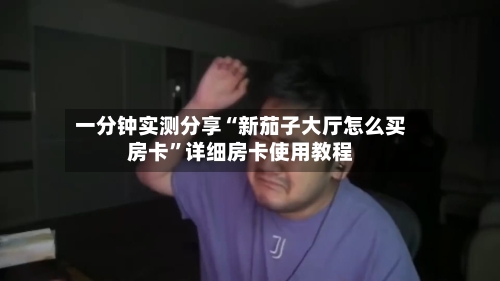 一分钟实测分享“新茄子大厅怎么买房卡”详细房卡使用教程-第2张图片