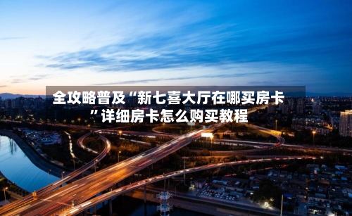 全攻略普及“新七喜大厅在哪买房卡”详细房卡怎么购买教程
