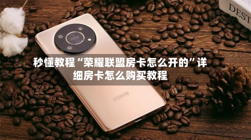 秒懂教程“荣耀联盟房卡怎么开的”详细房卡怎么购买教程-第2张图片