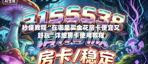 秒懂教程“在哪里买金花房卡便宜又好玩”详细房卡使用教程-第2张图片