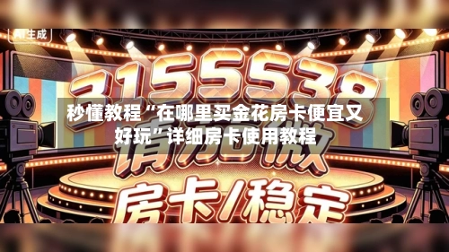 秒懂教程“在哪里买金花房卡便宜又好玩”详细房卡使用教程