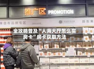 全攻略普及“人海大厅怎么买房卡”房卡获取方法