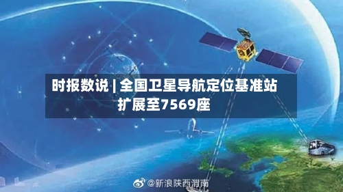时报数说 | 全国卫星导航定位基准站扩展至7569座-第2张图片