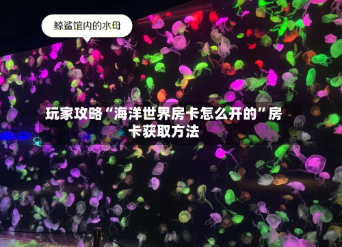 玩家攻略“海洋世界房卡怎么开的”房卡获取方法-第2张图片