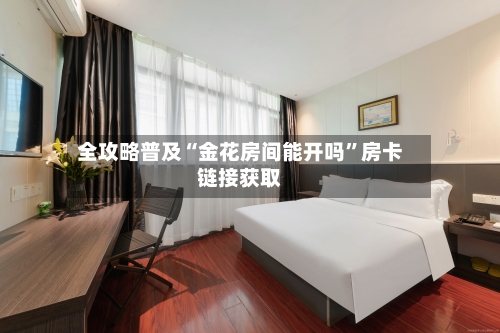 全攻略普及“金花房间能开吗”房卡链接获取
