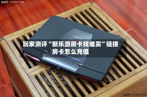 玩家测评“新乐游房卡找谁买”链接房卡怎么充值