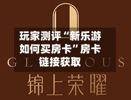 玩家测评“新乐游如何买房卡”房卡链接获取-第2张图片