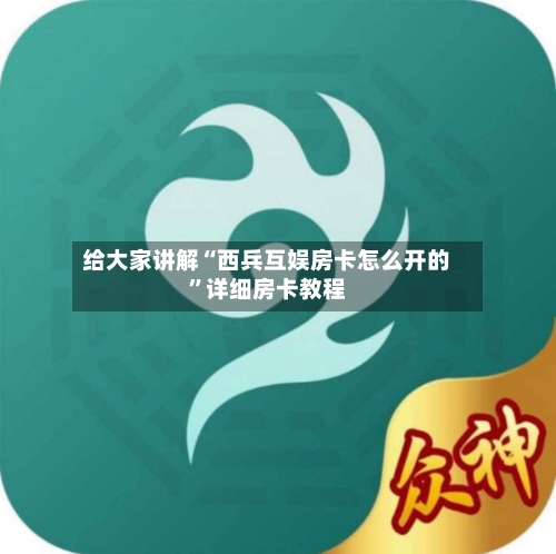 给大家讲解“西兵互娱房卡怎么开的	”详细房卡教程-第2张图片