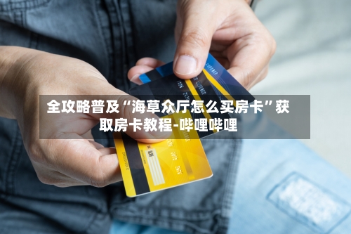 全攻略普及“海草众厅怎么买房卡”获取房卡教程-哔哩哔哩