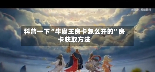 科普一下“牛魔王房卡怎么开的	”房卡获取方法-第2张图片
