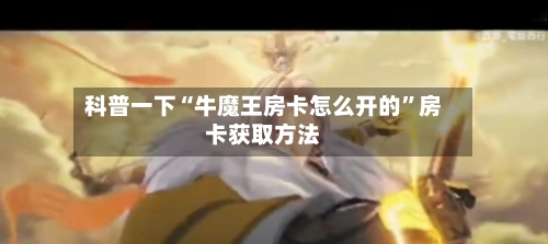 科普一下“牛魔王房卡怎么开的”房卡获取方法-第3张图片