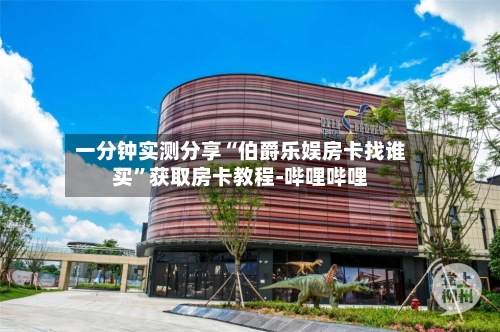 一分钟实测分享“伯爵乐娱房卡找谁买”获取房卡教程-哔哩哔哩-第2张图片