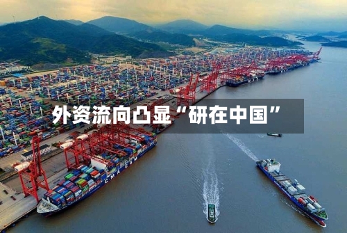 外资流向凸显“研在中国”