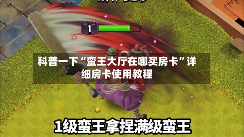 科普一下“蛮王大厅在哪买房卡”详细房卡使用教程