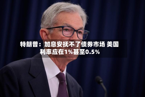 特朗普:加息安抚不了债券市场 美国利率应在1%甚至0.5%-第2张图片