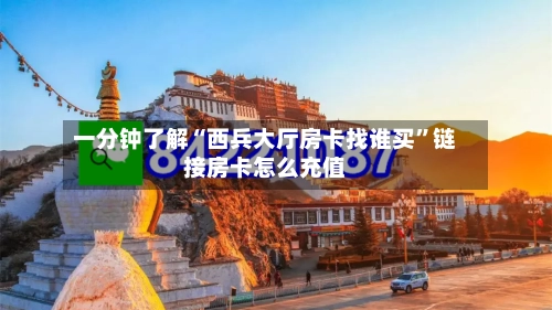 一分钟了解“西兵大厅房卡找谁买”链接房卡怎么充值-第2张图片