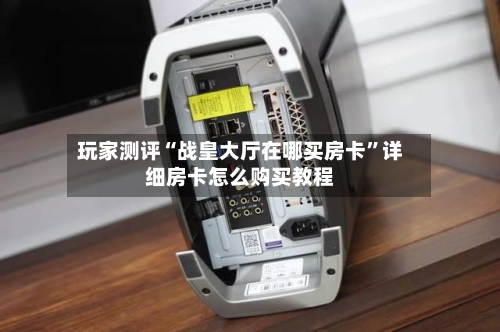 玩家测评“战皇大厅在哪买房卡”详细房卡怎么购买教程
