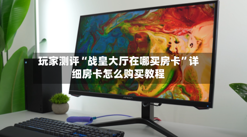 玩家测评“战皇大厅在哪买房卡”详细房卡怎么购买教程-第2张图片