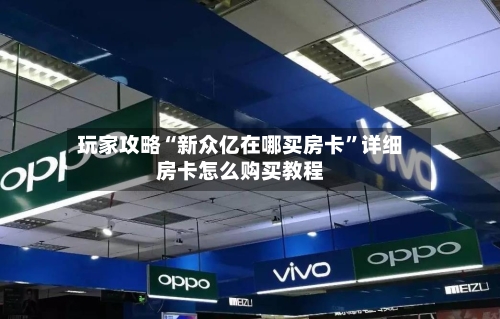 玩家攻略“新众亿在哪买房卡”详细房卡怎么购买教程
