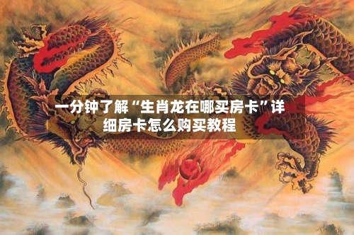 一分钟了解“生肖龙在哪买房卡	”详细房卡怎么购买教程-第2张图片