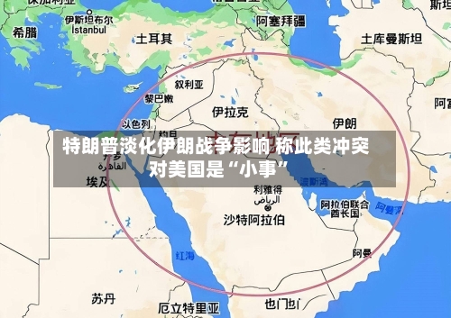 特朗普淡化伊朗战争影响 称此类冲突对美国是“小事	”-第2张图片