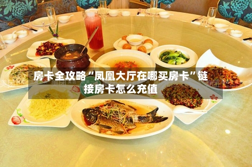 房卡全攻略“凤凰大厅在哪买房卡”链接房卡怎么充值-第2张图片