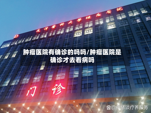 肿瘤医院有确诊的吗吗/肿瘤医院是确诊才去看病吗
