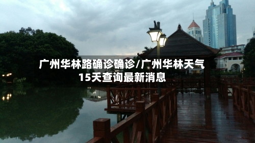 广州华林路确诊确诊/广州华林天气15天查询最新消息-第3张图片