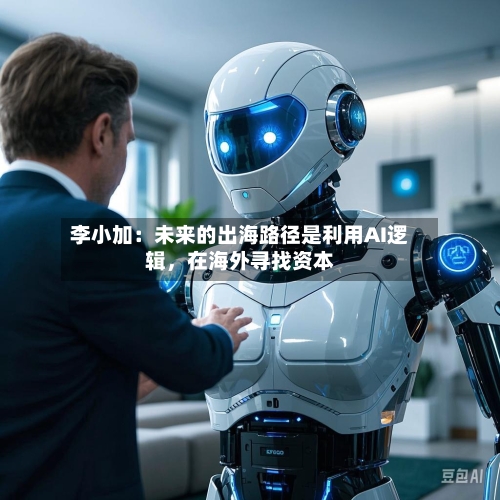 李小加：未来的出海路径是利用AI逻辑，在海外寻找资本-第3张图片