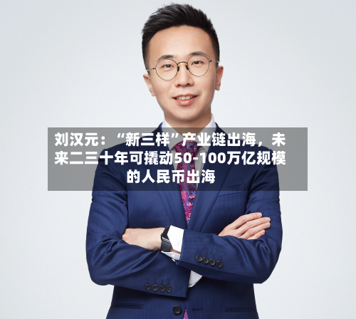 刘汉元：“新三样”产业链出海，未来二三十年可撬动50-100万亿规模的人民币出海