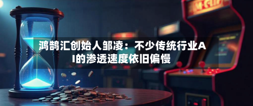 鸿鹄汇创始人邹凌：不少传统行业AI的渗透速度依旧偏慢