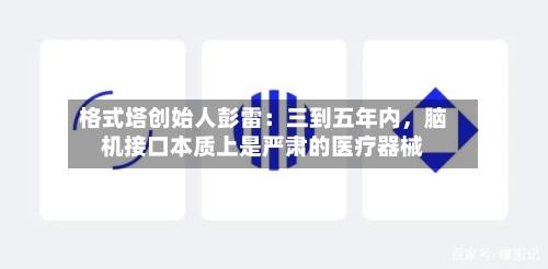 格式塔创始人彭雷：三到五年内，脑机接口本质上是严肃的医疗器械-第2张图片