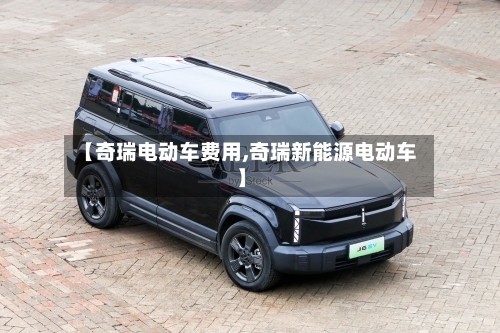 【奇瑞电动车费用,奇瑞新能源电动车】