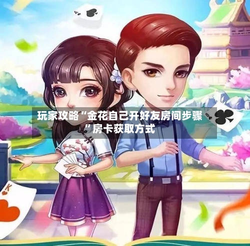 玩家攻略“金花自己开好友房间步骤”房卡获取方式-第2张图片