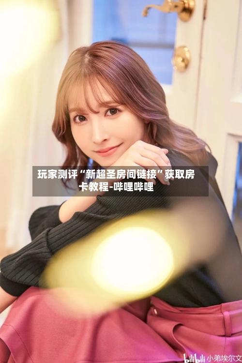 玩家测评“新超圣房间链接”获取房卡教程-哔哩哔哩-第3张图片