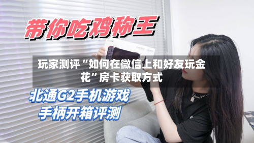 玩家测评“如何在微信上和好友玩金花”房卡获取方式