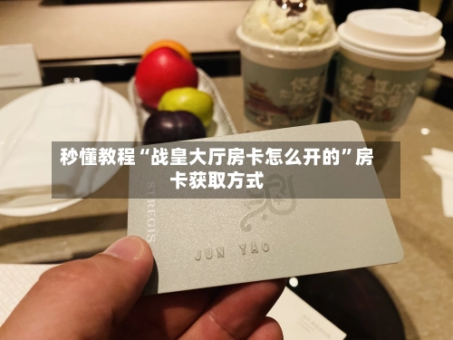 秒懂教程“战皇大厅房卡怎么开的”房卡获取方式-第2张图片